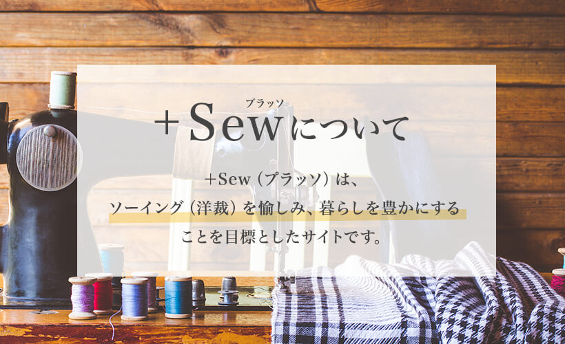 +Sew(プラッソ)について +Sew(プラッソ)は、ソーイング(洋裁)を愉しみ、暮らしを豊かにすることを目標としたサイトです。